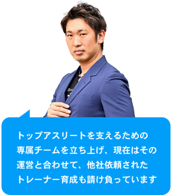 トップアスリートを支えるための専属チームを立ち上げ、現在はその運営と合わせて、他社依頼されたトレーナー育成も請け負っています