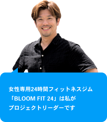 女性専用24時間フィットネスジム「BLOOM　FIT　２４」は私がプロジェクトリーダーです